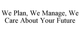 WE PLAN, WE MANAGE, WE CARE ABOUT YOUR FUTURE trademark