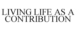 LIVING LIFE AS A CONTRIBUTION trademark