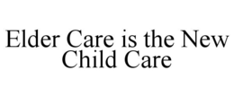 ELDER CARE IS THE NEW CHILD CARE trademark