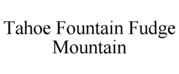 TAHOE FOUNTAIN FUDGE MOUNTAIN trademark