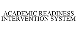 ACADEMIC READINESS INTERVENTION SYSTEM trademark