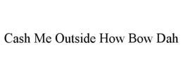 CASH ME OUTSIDE HOW BOW DAH trademark