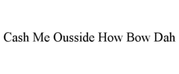 CASH ME OUSSIDE HOW BOW DAH trademark