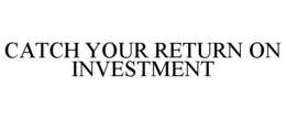 CATCH YOUR RETURN ON INVESTMENT trademark