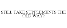 STILL TAKE SUPPLEMENTS THE OLD WAY? trademark