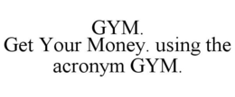 GYM. GET YOUR MONEY. USING THE ACRONYM GYM. trademark