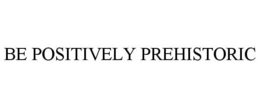 BE POSITIVELY PREHISTORIC trademark