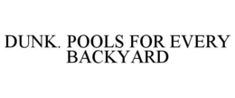DUNK. POOLS FOR EVERY BACKYARD trademark