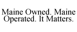 MAINE OWNED. MAINE OPERATED. IT MATTERS. trademark