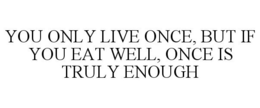 YOU ONLY LIVE ONCE, BUT IF YOU EAT WELL, ONCE IS TRULY ENOUGH trademark
