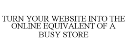 TURN YOUR WEBSITE INTO THE ONLINE EQUIVALENT OF A BUSY STORE trademark
