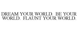 DREAM YOUR WORLD. BE YOUR WORLD. FLAUNTYOUR WORLD. trademark