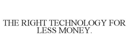 THE RIGHT TECHNOLOGY FOR LESS MONEY. trademark