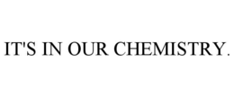 IT'S IN OUR CHEMISTRY. trademark