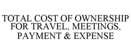 TOTAL COST OF OWNERSHIP FOR TRAVEL, MEETINGS, PAYMENT & EXPENSE trademark