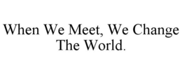 WHEN WE MEET, WE CHANGE THE WORLD. trademark