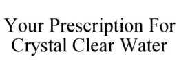 YOUR PRESCRIPTION FOR CRYSTAL CLEAR WATER trademark
