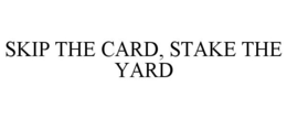 SKIP THE CARD, STAKE THE YARD trademark