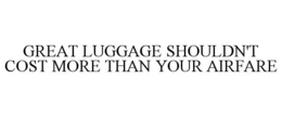 GREAT LUGGAGE SHOULDN'T COST MORE THAN YOUR AIRFARE trademark