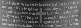 OUR FATHER, WHO ART IN HEAVEN, HALLOWED BE THY NAME, THY KINGDOM COME, THY WILL BE DONE, ON EARTH AS IT IS IN HEAVEN. GIVE US THIS DAY, OUR DAILY BREAD, AND FORGIVE US OUR TRESPASSES, AS WE FORGIVE THOSE WHO TRESPASS AGAINST US, AND LEAD US NOT INTO TEMPTATION, BUT DELIVER US FROM EVIL. AMEN trademark