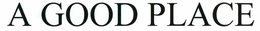 A GOOD PLACE trademark
