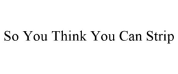 SO YOU THINK YOU CAN STRIP trademark