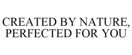CREATED BY NATURE, PERFECTED FOR YOU trademark