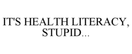 IT'S HEALTH LITERACY, STUPID... trademark