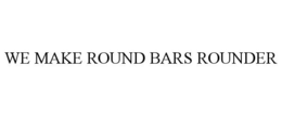 WE MAKE ROUND BARS ROUNDER trademark