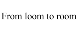 FROM LOOM TO ROOM trademark