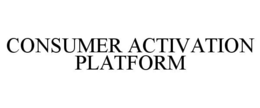 CONSUMER ACTIVATION PLATFORM trademark