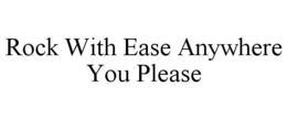 ROCK WITH EASE ANYWHERE YOU PLEASE trademark