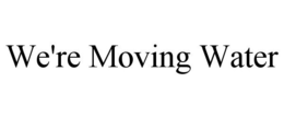 WE'RE MOVING WATER trademark