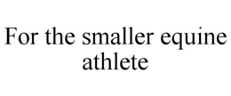 FOR THE SMALLER EQUINE ATHLETE trademark