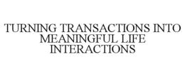 TURNING TRANSACTIONS INTO MEANINGFUL LIFE INTERACTIONS trademark