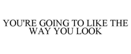 YOU'RE GOING TO LIKE THE WAY YOU LOOK trademark