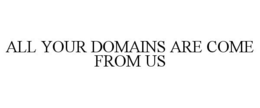 ALL YOUR DOMAINS ARE COME FROM US trademark