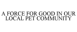 A FORCE FOR GOOD IN OUR LOCAL PET COMMUNITY trademark