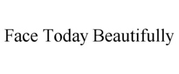 FACE TODAY BEAUTIFULLY trademark