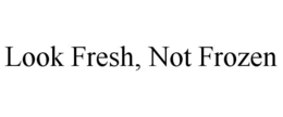LOOK FRESH, NOT FROZEN trademark