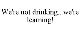 WE'RE NOT DRINKING...WE'RE LEARNING! trademark