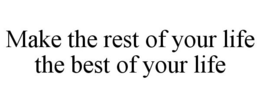 MAKE THE REST OF YOUR LIFE THE BEST OF YOUR LIFE trademark