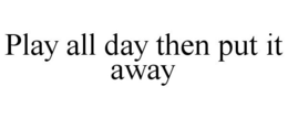 PLAY ALL DAY THEN PUT IT AWAY trademark