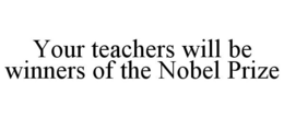YOUR TEACHERS WILL BE WINNERS OF THE NOBEL PRIZE trademark
