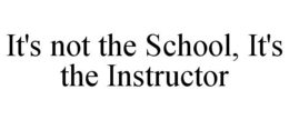 IT'S NOT THE SCHOOL, IT'S THE INSTRUCTOR trademark