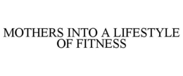 MOTHERS INTO A LIFESTYLE OF FITNESS trademark
