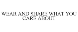 WEAR AND SHARE WHAT YOU CARE ABOUT trademark