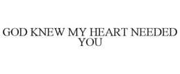 GOD KNEW MY HEART NEEDED YOU trademark