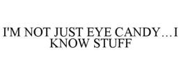 I'M NOT JUST EYE CANDY...I KNOW STUFF trademark