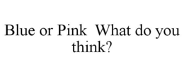 BLUE OR PINK WHAT DO YOU THINK? trademark